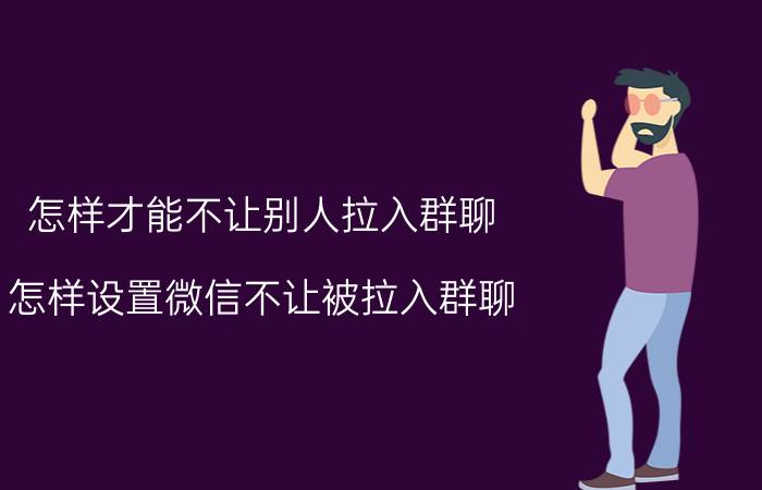 怎样才能不让别人拉入群聊 怎样设置微信不让被拉入群聊？